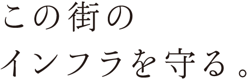 この街のインフラを守る。