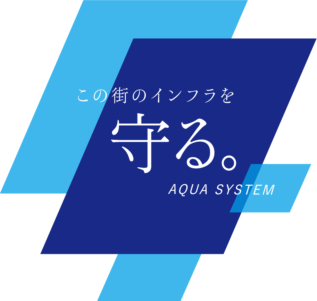 この街のインフラを守る。 AQUA SYSTEM